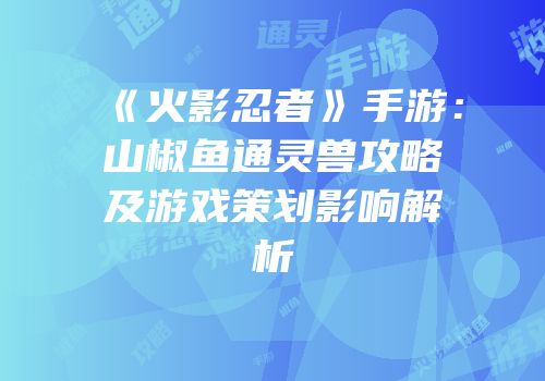 《火影忍者》手游：山椒鱼通灵兽攻略及游戏策划影响解析