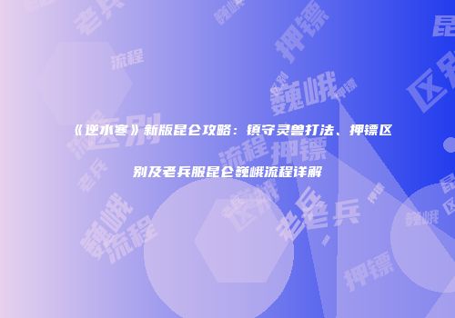 《逆水寒》新版昆仑攻略：镇守灵兽打法、押镖区别及老兵服昆仑巍峨流程详解