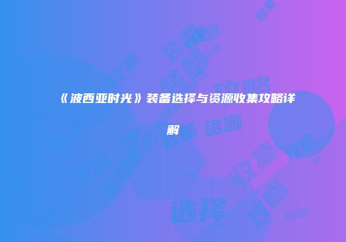 《波西亚时光》装备选择与资源收集攻略详解