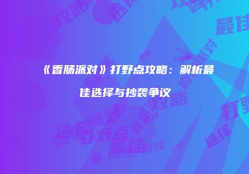 《香肠派对》打野点攻略：解析最佳选择与抄袭争议