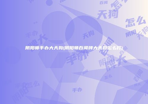 阴阳师手办大天狗(阴阳师百闻牌大天狗怎么打)