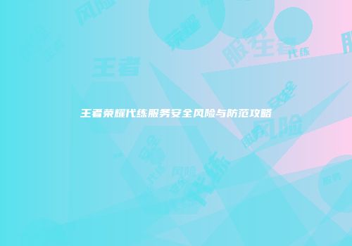 王者荣耀代练服务安全风险与防范攻略