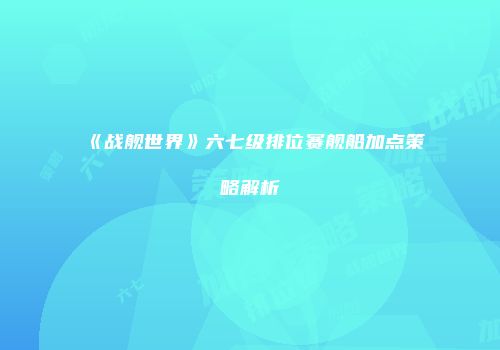 《战舰世界》六七级排位赛舰船加点策略解析