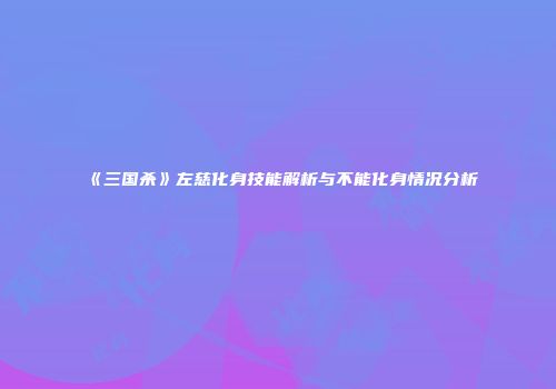 《三国杀》左慈化身技能解析与不能化身情况分析