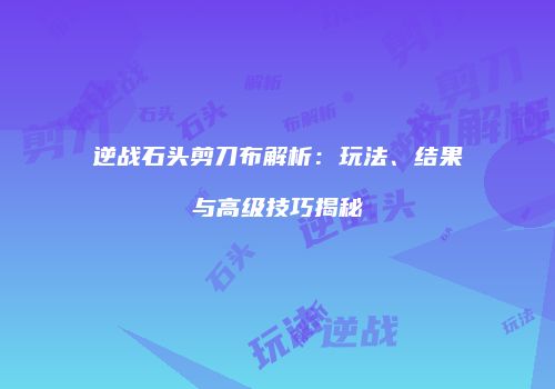 逆战石头剪刀布解析：玩法、结果与高级技巧揭秘