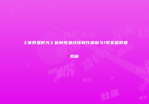 《波西亚时光》秘制鲑鱼炒饭制作解析与1号菜谱数据揭秘