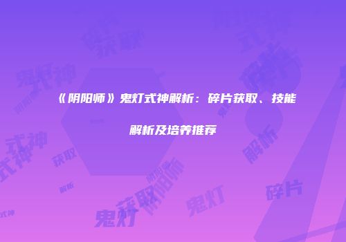 《阴阳师》鬼灯式神解析：碎片获取、技能解析及培养推荐