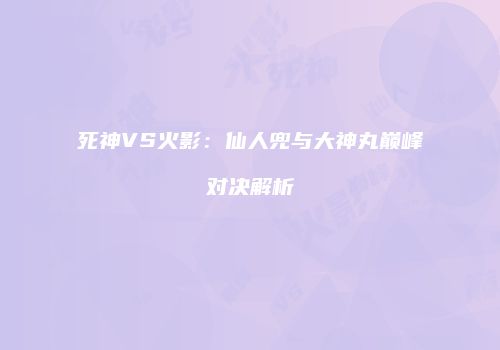 死神VS火影：仙人兜与大神丸巅峰对决解析