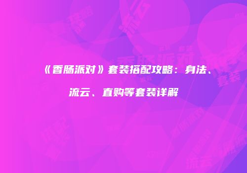 《香肠派对》套装搭配攻略：身法、流云、直购等套装详解