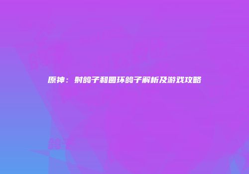 原神：射鸽子和圆环鸽子解析及游戏攻略