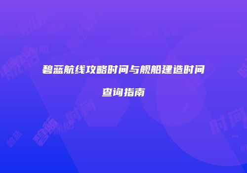 碧蓝航线攻略时间与舰船建造时间查询指南