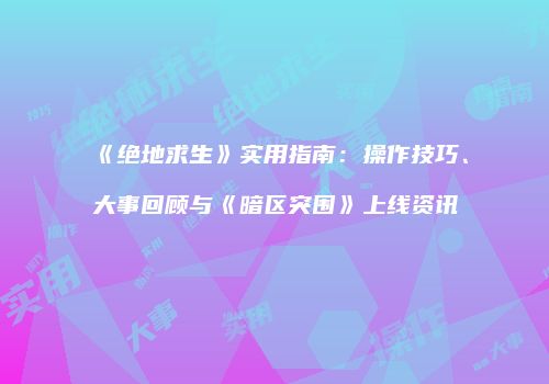 《绝地求生》实用指南：操作技巧、大事回顾与《暗区突围》上线资讯