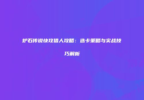 炉石传说快攻猎人攻略：选卡策略与实战技巧解析