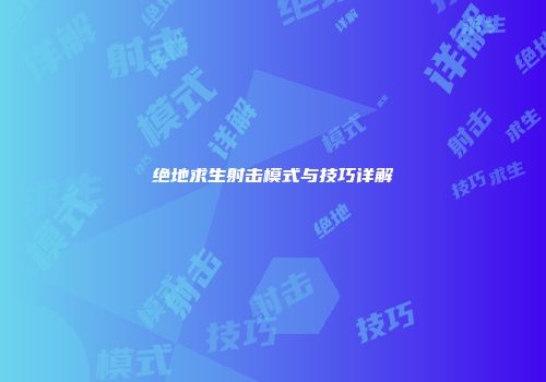 绝地求生射击模式与技巧详解