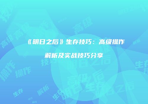 《明日之后》生存技巧：高级操作解析及实战技巧分享