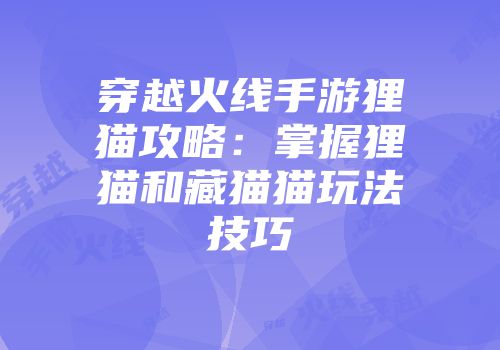 穿越火线手游狸猫攻略：掌握狸猫和藏猫猫玩法技巧