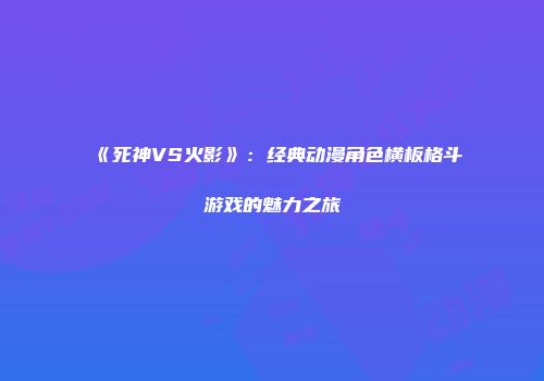 《死神VS火影》：经典动漫角色横板格斗游戏的魅力之旅