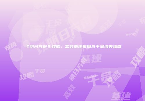 《明日方舟》攻略：高效基建布局与干员培养指南