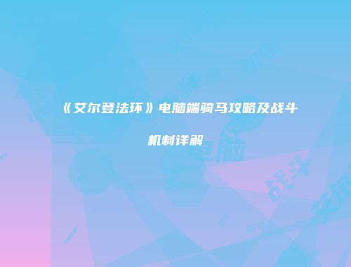 《艾尔登法环》电脑端骑马攻略及战斗机制详解