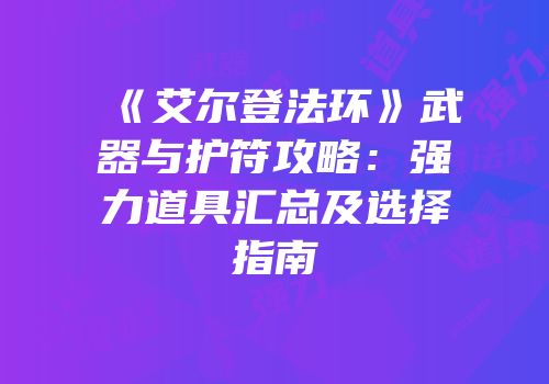 《艾尔登法环》武器与护符攻略：强力道具汇总及选择指南