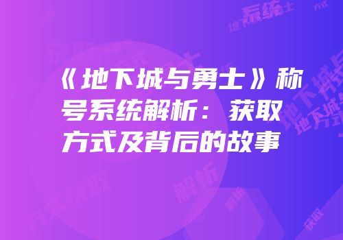 《地下城与勇士》称号系统解析：获取方式及背后的故事