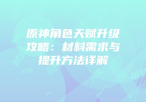 原神角色天赋升级攻略：材料需求与提升方法详解
