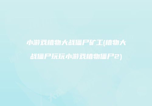 小游戏植物大战僵尸矿工(植物大战僵尸玩玩小游戏植物僵尸2)