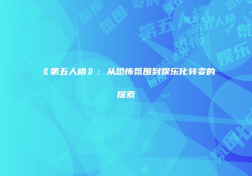 《第五人格》：从恐怖氛围到娱乐化转变的探索