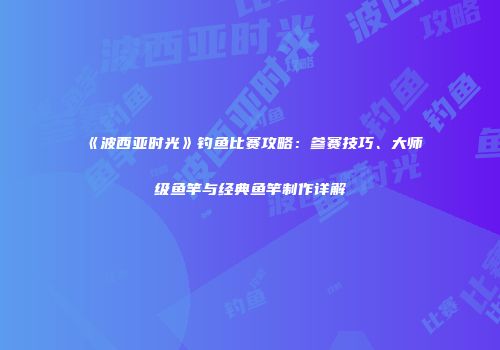 《波西亚时光》钓鱼比赛攻略：参赛技巧、大师级鱼竿与经典鱼竿制作详解