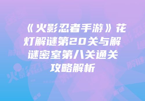 《火影忍者手游》花灯解谜第20关与解谜密室第八关通关攻略解析