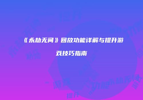 《永劫无间》回放功能详解与提升游戏技巧指南