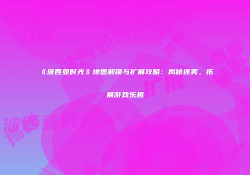 《波西亚时光》地图解锁与扩展攻略：揭秘迷雾，拓展游戏乐趣
