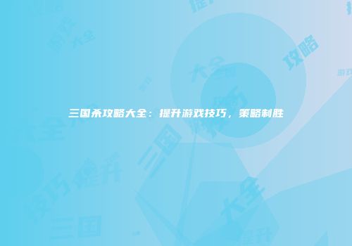 三国杀攻略大全：提升游戏技巧，策略制胜