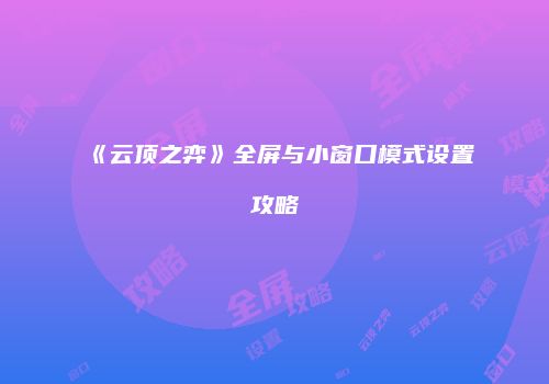 《云顶之弈》全屏与小窗口模式设置攻略