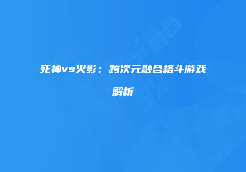 死神vs火影：跨次元融合格斗游戏解析