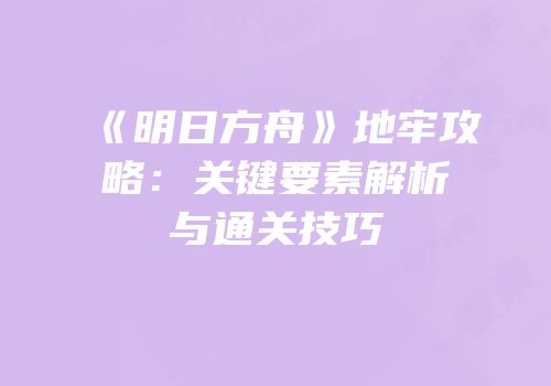 《明日方舟》地牢攻略：关键要素解析与通关技巧