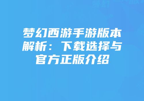 梦幻西游手游版本解析：下载选择与官方正版介绍