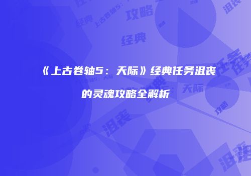 《上古卷轴5：天际》经典任务沮丧的灵魂攻略全解析