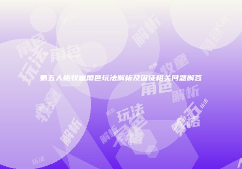 第五人格牧童角色玩法解析及囚徒相关问题解答