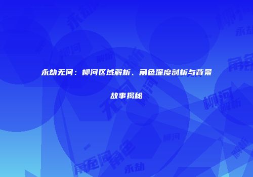 永劫无间：柳河区域解析、角色深度剖析与背景故事揭秘