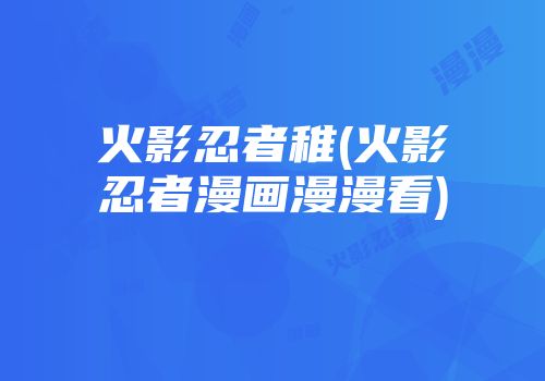 火影忍者稚(火影忍者漫画漫漫看)