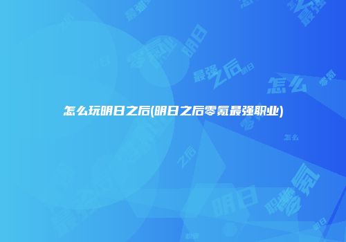 怎么玩明日之后(明日之后零氪最强职业)