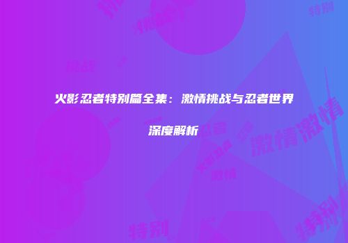 火影忍者特别篇全集：激情挑战与忍者世界深度解析