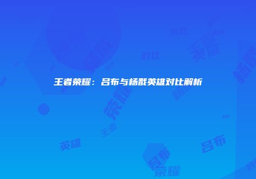王者荣耀：吕布与杨戬英雄对比解析