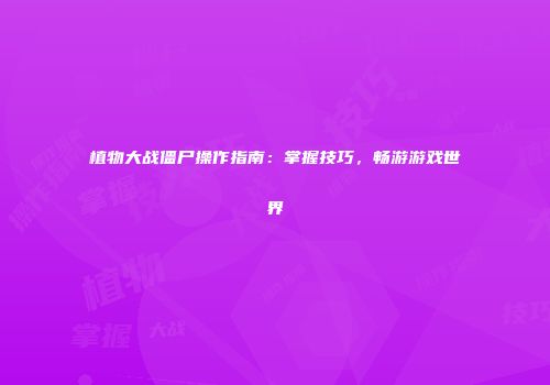 植物大战僵尸操作指南：掌握技巧，畅游游戏世界