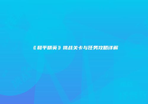 《和平精英》挑战关卡与任务攻略详解