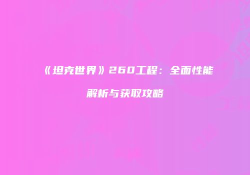 《坦克世界》260工程：全面性能解析与获取攻略