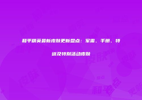 和平精英最新皮肤更新盘点：军需、手册、特训及特别活动皮肤
