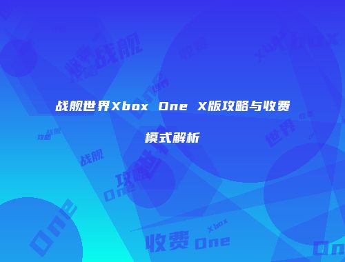 战舰世界Xbox One X版攻略与收费模式解析
