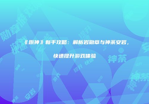 《原神》新手攻略：解析岩勋章与神荼安岩，快速提升游戏体验